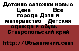 Детские сапожки новые › Цена ­ 2 600 - Все города Дети и материнство » Детская одежда и обувь   . Ставропольский край